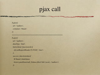 pjax call
$.pjax({
 url: '/authors',
 container: '#main'
})
========================================
$.ajax({
 url: '/authors',
 dataType: 'html',
 beforeSend: function(xhr){
     xhr.setRequestHeader('X-PJAX', 'true')
 },
 success: function(data){
     $('#main').html(data)
     history.pushState(null, $(data).ﬁlter('title').text(), '/authors')
 })
 