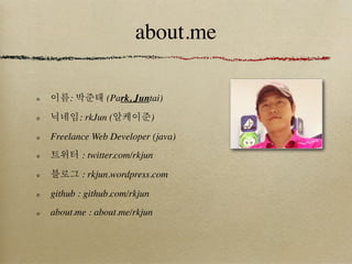 about.me

이름: 박준태 (Park, Juntai)

닉네임: rkJun (알케이준)

Freelance Web Developer (java)
트위터 : twitter.com/rkjun

블로그 : rkjun.wordpress.com

github : github.com/rkjun
about.me : about.me/rkjun
 