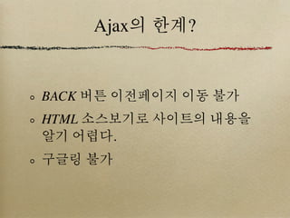 Ajax의 한계?


BACK 버튼 이전페이지 이동 불가
HTML 소스보기로 사이트의 내용을
알기 어렵다.
구글링 불가
 