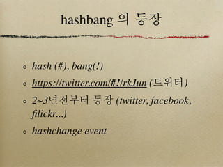 hashbang 의 등장


hash (#), bang(!)
https://twitter.com/#!/rkJun (트위터)
2~3년전부터 등장 (twitter, facebook,
ﬁlickr...)
hashchange event
 