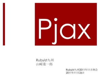 Pjax
Rubyist九州
山崎重一郎
            Rubyist九州2011年11月例会
            2011年11月26日
 