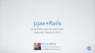 pjax+Rails
pushState ajax for dummies
Ruby::AZ - March 18, 2014
Bruce White
Software Ops developer
bruce@softwareops.com
 