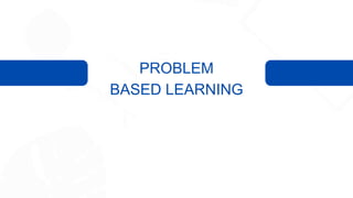 PROBLEM
BASED LEARNING
 