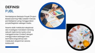 PJBL
DEFINISI
Pembelajaran Berbasis Proyek (Project
Based Learning=PjBL) adalah metoda
pembelajaran yang menggunakan
proyek/kegiatan sebagai media.
Peserta didik melakukan eksplorasi
dan investigasi mendalam tentang
sebuah topik dunia nyata untuk
menggali konten (materi) dengan
menggunakan berbagai cara
bermakna bagi dirinya dan
melakukan eksperimen secara
kolaboratif.
 