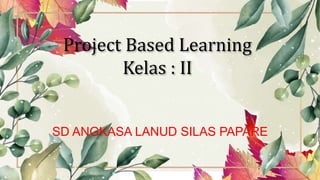 Project Based Learning
Kelas : II
SD ANGKASA LANUD SILAS PAPARE
 