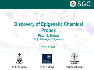 Discovery of Epigenetic Chemical Probes Peter J. Brown Project Manager, Epigenetics Nov 19 th  2009 SGC Oxford SGC Toronto SGC Stockholm 