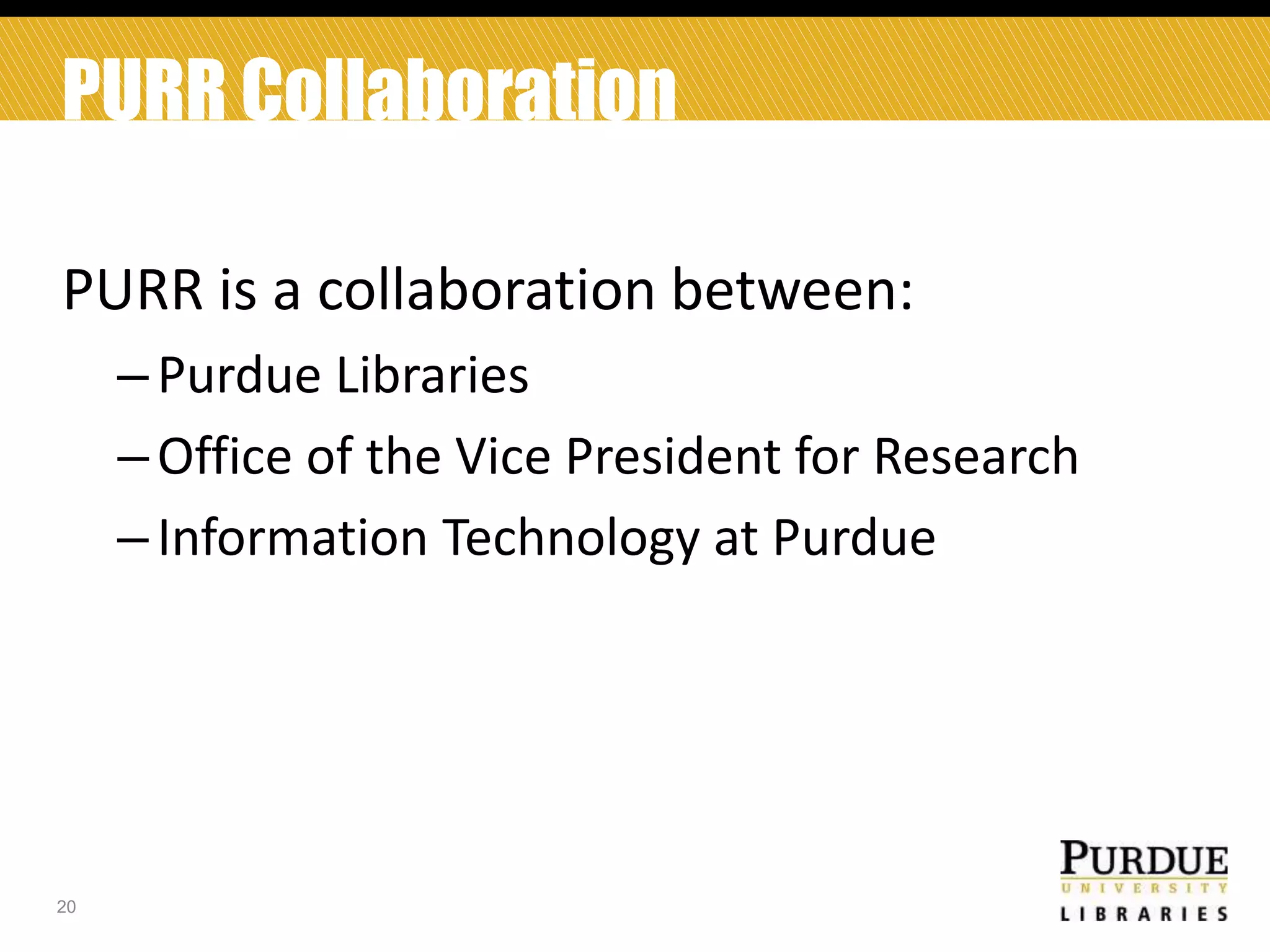 PURR Collaboration
PURR is a collaboration between:
– Purdue Libraries
– Office of the Vice President for Research
– Information Technology at Purdue

20

 