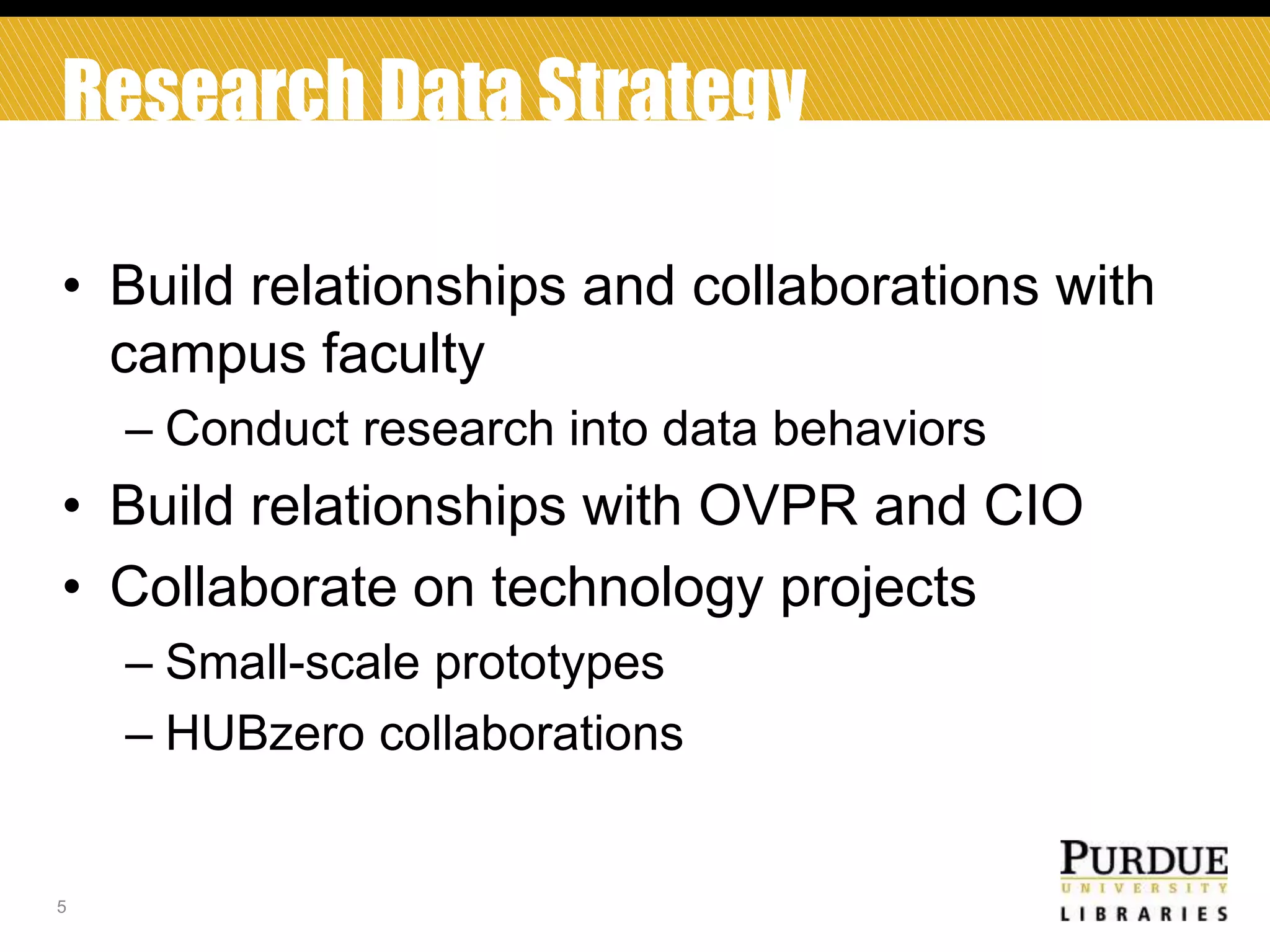Research Data Strategy
• Build relationships and collaborations with
campus faculty
– Conduct research into data behaviors

• Build relationships with OVPR and CIO
• Collaborate on technology projects
– Small-scale prototypes
– HUBzero collaborations

5

 