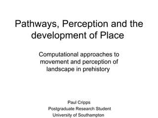 Pathways, Perception and the development of Place  Computational approaches to movement and perception of landscape in prehistory  Paul Cripps Postgraduate Research Student University of Southampton  