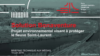 Solution Bonaventure
BRIEFING TECHNIQUE AUX MÉDIAS
10 juin 2016
Projet environnemental visant à protéger
le fleuve Saint-Laurent
#NosChantiers
 