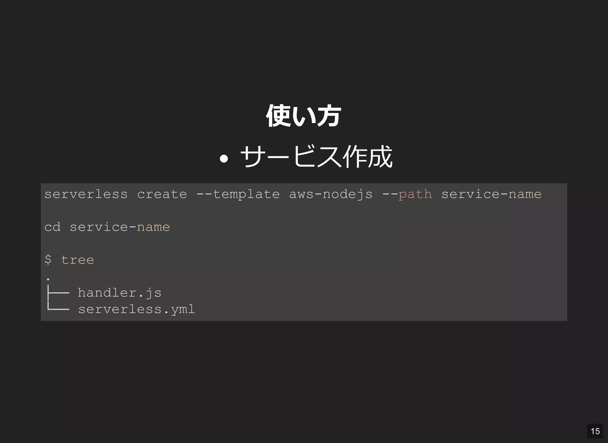 使い方
サービス作成
serverless create ­­template aws­nodejs ­­path service­name 
cd service­name 
$ tree 
. 
├── handler.js 
└── serverless.yml 
15
 