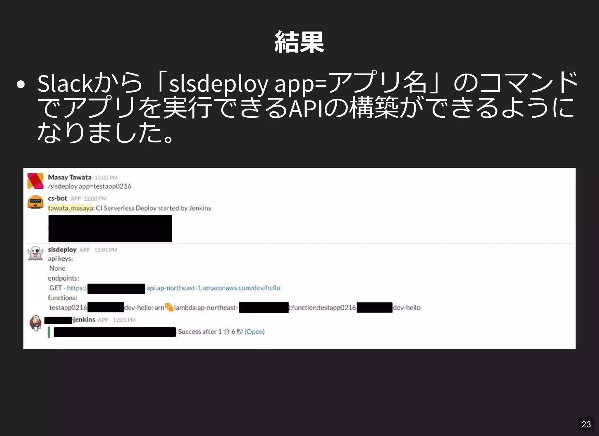 結果
Slackから「slsdeploy app=アプリ名」のコマンド
でアプリを実行できるAPIの構築ができるように
なりました。
23
 