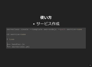 使い方
サービス作成
serverless create ­­template aws­nodejs ­­path service­name 
cd service­name 
$ tree 
. 
├── handler.js 
└── serverless.yml 
15
 