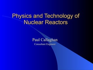 Physics and Technology of Nuclear Reactors Paul Callaghan Consultant Engineer 