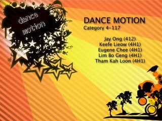 DANCE MOTION
Category 4-117

       Jay Ong (412)
     Keefe Lieow (4H1)
     Eugene Chee (4H1)
     Lim Bo Geng (4H1)
    Tham Kah Loon (4H1)
 