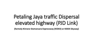 Petaling Jaya traffic Dispersal
elevated highway (PJD Link)
(formely Kinrara–Damansara Expressway (KIDEX) or KIDEX Skyway)
 