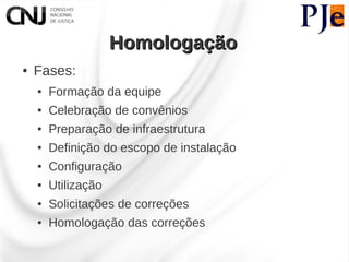 Homologação
●   Fases:
    ●   Formação da equipe
    ●   Celebração de convênios
    ●   Preparação de infraestrutura
    ●   Definição do escopo de instalação
    ●   Configuração
    ●   Utilização
    ●   Solicitações de correções
    ●   Homologação das correções
 
