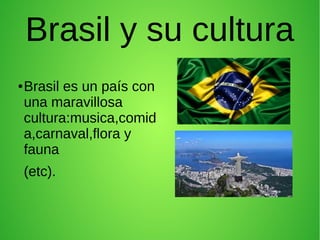 Brasil y su cultura
● Brasil es un país con
una maravillosa
cultura:musica,comid
a,carnaval,flora y
fauna
(etc).
 
