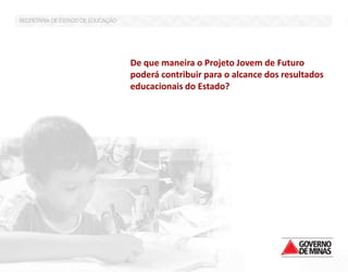 De que maneira o Projeto Jovem de Futuro poderá contribuir para o alcance dos resultados educacionais do Estado? 