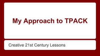 My Approach to TPACK
Creative 21st Century Lessons
 