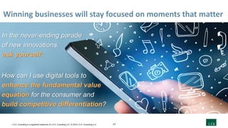 17L.E.K. Consulting is a registered trademark of L.E.K. Consulting LLC. © 2019 L.E.K. Consulting LLC
Winning businesses will stay focused on moments that matter
How can I use digital tools to
enhance the fundamental value
equation for the consumer and
build competitive differentiation?
In the never-ending parade
of new innovations,
ask yourself:
 
