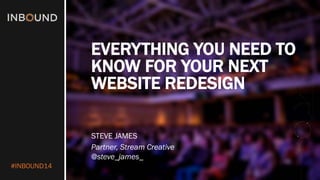 #INBOUND14 
EVERYTHING YOU NEED TO KNOW FOR YOUR NEXT WEBSITE REDESIGN 
STEVE JAMES 
Partner, Stream Creative 
@steve_james_  