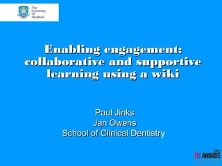 Enabling engagement:
collaborative and supportive
learning using a wiki
Paul Jinks
Jan Owens
School of Clinical Dentistry
Dentistr

 