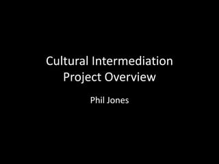 Cultural Intermediation
Project Overview
Phil Jones
 