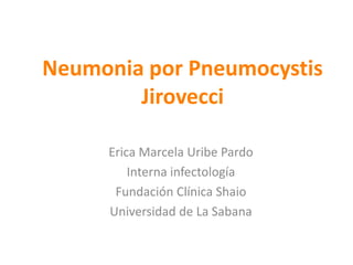 Neumonia por Pneumocystis
        Jirovecci

     Erica Marcela Uribe Pardo
         Interna infectología
      Fundación Clínica Shaio
     Universidad de La Sabana
 