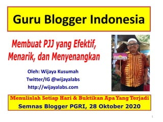 Guru Blogger Indonesia
Oleh: Wijaya Kusumah
Twitter/IG @wijayalabs
http://wijayalabs.com
1
Menulislah Setiap Hari & Buktikan ApaYang Terjadi
Semnas Blogger PGRI, 28 Oktober 2020
 