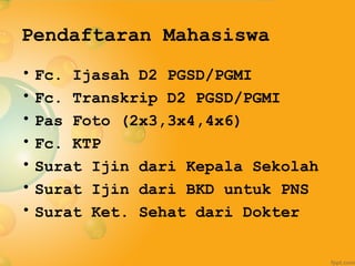 Pendaftaran Mahasiswa
• Fc. Ijasah D2 PGSD/PGMI
• Fc. Transkrip D2 PGSD/PGMI
• Pas Foto (2x3,3x4,4x6)
• Fc. KTP
• Surat Ijin dari Kepala Sekolah
• Surat Ijin dari BKD untuk PNS
• Surat Ket. Sehat dari Dokter
 