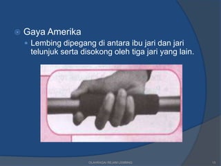    Gaya Amerika
     Lembing dipegang di antara ibu jari dan jari
     telunjuk serta disokong oleh tiga jari yang lain.




                      OLAHRAGA/ REJAM LEMBING            13
 