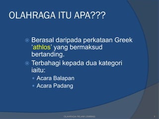 OLAHRAGA ITU APA???

    Berasal daripada perkataan Greek
     ‘athlos’ yang bermaksud
     bertanding.
    Terbahagi kepada dua kategori
     iaitu:
        Acara Balapan
        Acara Padang




                  OLAHRAGA/ REJAM LEMBING   3
 