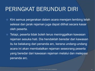 PERINGKAT BERUNDUR DIRI
   Kini semua pergerakan dalam acara merejam lembing telah
    selesai dan jarak rejaman juga dapat dilihat secara kasar
    oleh peserta.
   Tetapi, peserta tidak boleh terus meninggalkan kawasan
    rejaman sesuka hati. Dia hendaklah beredar dari kawasan
    itu ke belakang dari penanda arc, kerana undang-undang
    acara ini akan membatalkan rejaman seseorang peserta
    yang beredar dari kawasan rejaman melalui dan melepasi
    penanda arc.


                        OLAHRAGA/ REJAM LEMBING                 41
 