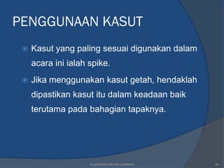 PENGGUNAAN KASUT
    Kasut yang paling sesuai digunakan dalam
     acara ini ialah spike.
    Jika menggunakan kasut getah, hendaklah
     dipastikan kasut itu dalam keadaan baik
     terutama pada bahagian tapaknya.




                     OLAHRAGA/ REJAM LEMBING    46
 