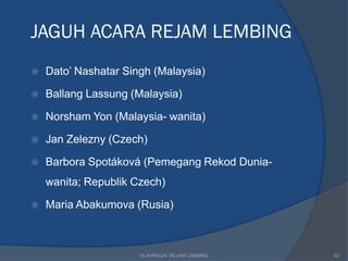JAGUH ACARA REJAM LEMBING
   Dato’ Nashatar Singh (Malaysia)

   Ballang Lassung (Malaysia)

   Norsham Yon (Malaysia- wanita)

   Jan Zelezny (Czech)

   Barbora Spotáková (Pemegang Rekod Dunia-
    wanita; Republik Czech)

   Maria Abakumova (Rusia)



                      OLAHRAGA/ REJAM LEMBING   50
 