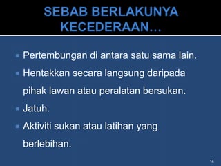    Pertembungan di antara satu sama lain.
   Hentakkan secara langsung daripada
    pihak lawan atau peralatan bersukan.
   Jatuh.
   Aktiviti sukan atau latihan yang
    berlebihan.
                                             14
 