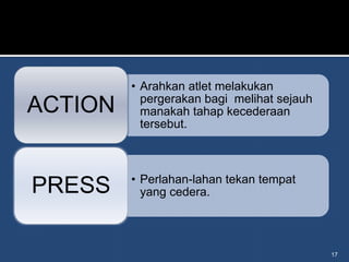 • Arahkan atlet melakukan
           pergerakan bagi melihat sejauh
ACTION     manakah tahap kecederaan
           tersebut.



         • Perlahan-lahan tekan tempat
PRESS      yang cedera.




                                            17
 