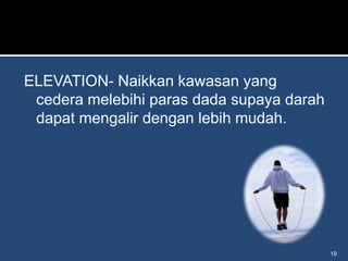 ELEVATION- Naikkan kawasan yang
 cedera melebihi paras dada supaya darah
 dapat mengalir dengan lebih mudah.




                                           19
 