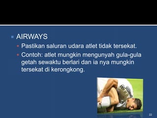    AIRWAYS
     Pastikan saluran udara atlet tidak tersekat.
     Contoh: atlet mungkin mengunyah gula-gula
     getah sewaktu berlari dan ia nya mungkin
     tersekat di kerongkong.




                                                     22
 