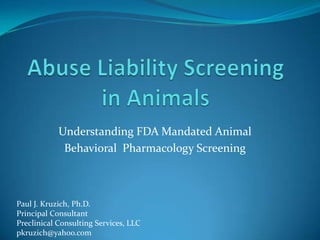Understanding FDA Mandated Animal
             Behavioral Pharmacology Screening



Paul J. Kruzich, Ph.D.
Principal Consultant
Preclinical Consulting Services, LLC
pkruzich@yahoo.com
 