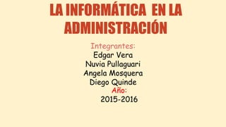 LA INFORMÁTICA EN LA
ADMINISTRACIÓN
Año:
2015-2016
Integrantes:
Edgar Vera
Nuvia Pullaguari
Angela Mosquera
Diego Quinde
 