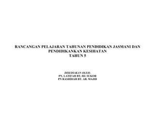 RANCANGAN PELAJARAN TAHUNAN PENDIDIKAN JASMANI DAN
PENDIDIKANKAN KESIHATAN
TAHUN 5
DISEDIAKAN OLEH;
PN. LATIFAH BT. HJ. SUKOR
PN RASHIDAH BT. AB. MAJID
 