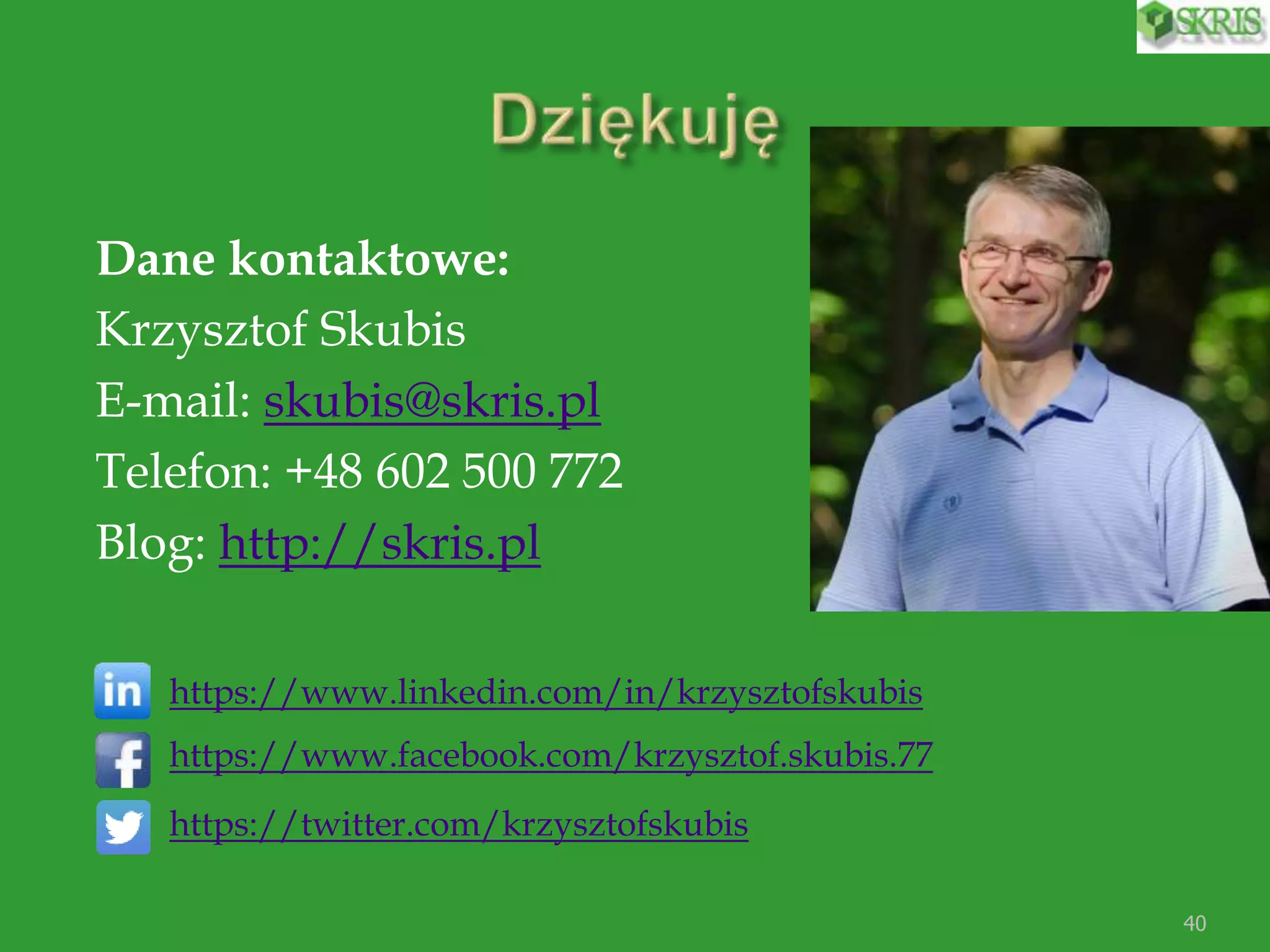Dane kontaktowe:
Krzysztof Skubis
E-mail: skubis@skris.pl
Telefon: +48 602 500 772
Blog: http://skris.pl
https://www.linkedin.com/in/krzysztofskubis
https://www.facebook.com/krzysztof.skubis.77
https://twitter.com/krzysztofskubis
40
 