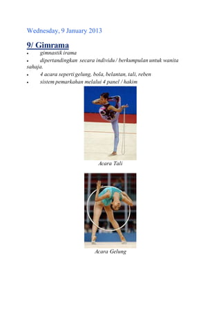 Wednesday, 9 January 2013
9/ Gimrama
 gimnastik irama
 dipertandingkan secara individu/ berkumpulan untuk wanita
sahaja.
 4 acara seperti gelung, bola, belantan, tali, reben
 sistem pemarkahan melalui 4 panel / hakim
Acara Tali
Acara Gelung
 