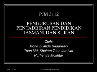 PJM 3112 PENGURUSAN DAN PENTADBIRAN PENDIDIKAN JASMANI DAN SUKAN Oleh: Mohd Zulhida Badarudin Tuan Md. Khairan Tuan Ibrahim Nurhanira Mokhtar 