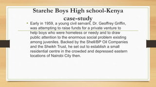 Starehe Boys High school-Kenya
case-study
• Early in 1959, a young civil servant, Dr. Geoffrey Griffin,
was attempting to ...