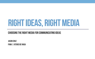 RIGHTIDEAS,RIGHTMEDIA
Choosing the right media for communicating ideas
Jason Cruz
PJMA | Ateneo de Naga
 