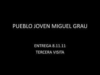 PUEBLO JOVEN MIGUEL GRAU


      ENTREGA 8.11.11
       TERCERA VISITA
 