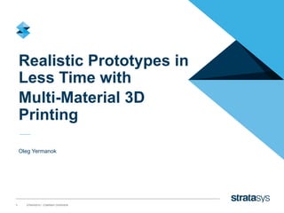 1 STRATASYS / COMPANY OVERVIEW
Realistic Prototypes in
Less Time with
Multi-Material 3D
Printing
Oleg Yermanok
 